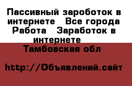 Пассивный зароботок в интернете - Все города Работа » Заработок в интернете   . Тамбовская обл.